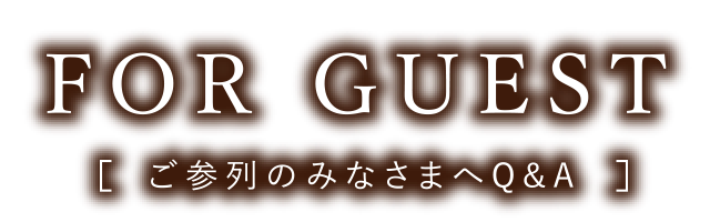 FOR GUEST [ご参列のみなさまへQ&A]
